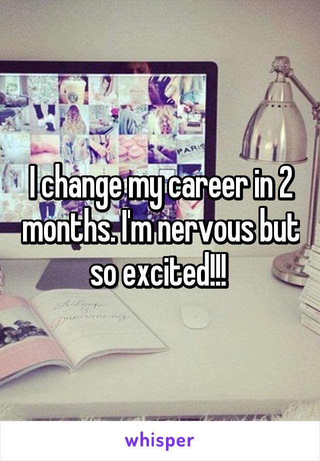 I change my career in 2 months. I'm nervous but so excited!!! 