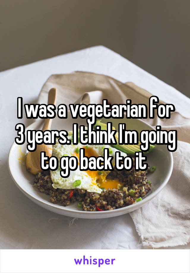 I was a vegetarian for 3 years. I think I'm going to go back to it 