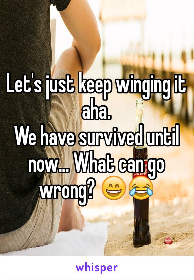 Let's just keep winging it aha.
We have survived until now... What can go wrong? 😄😂