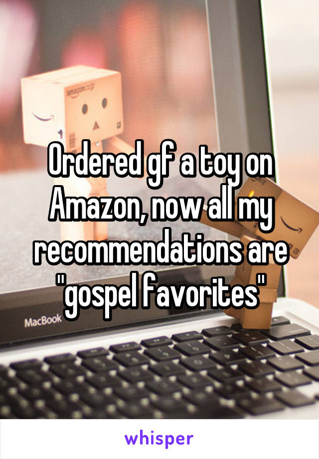 Ordered gf a toy on Amazon, now all my recommendations are "gospel favorites"