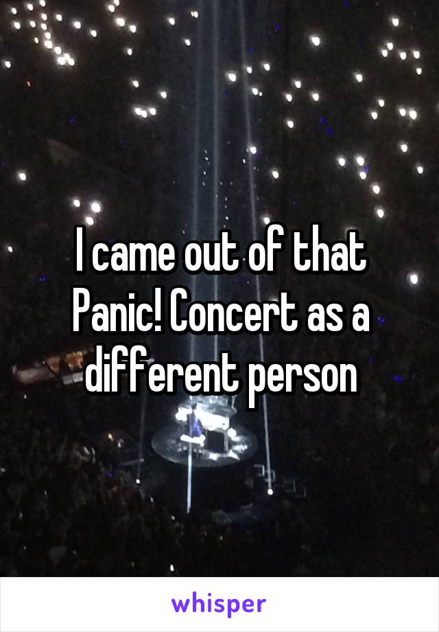 I came out of that Panic! Concert as a different person