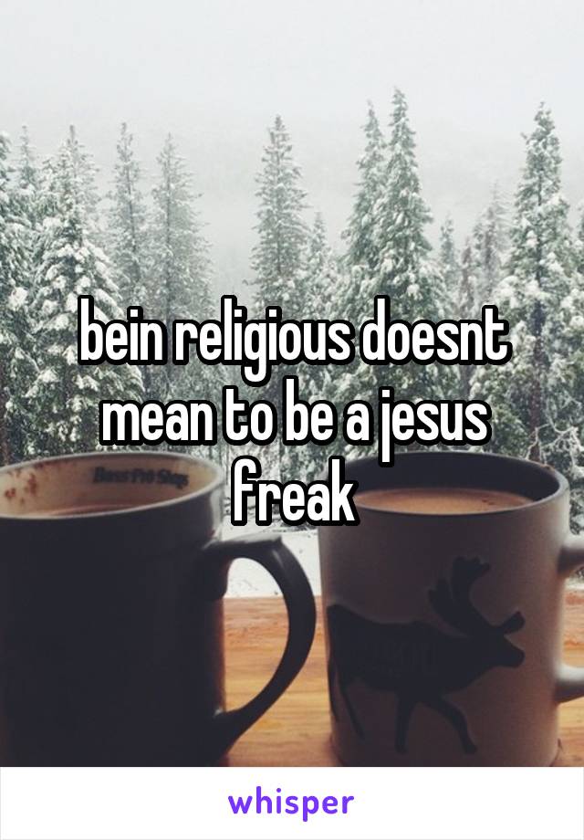 bein religious doesnt mean to be a jesus freak