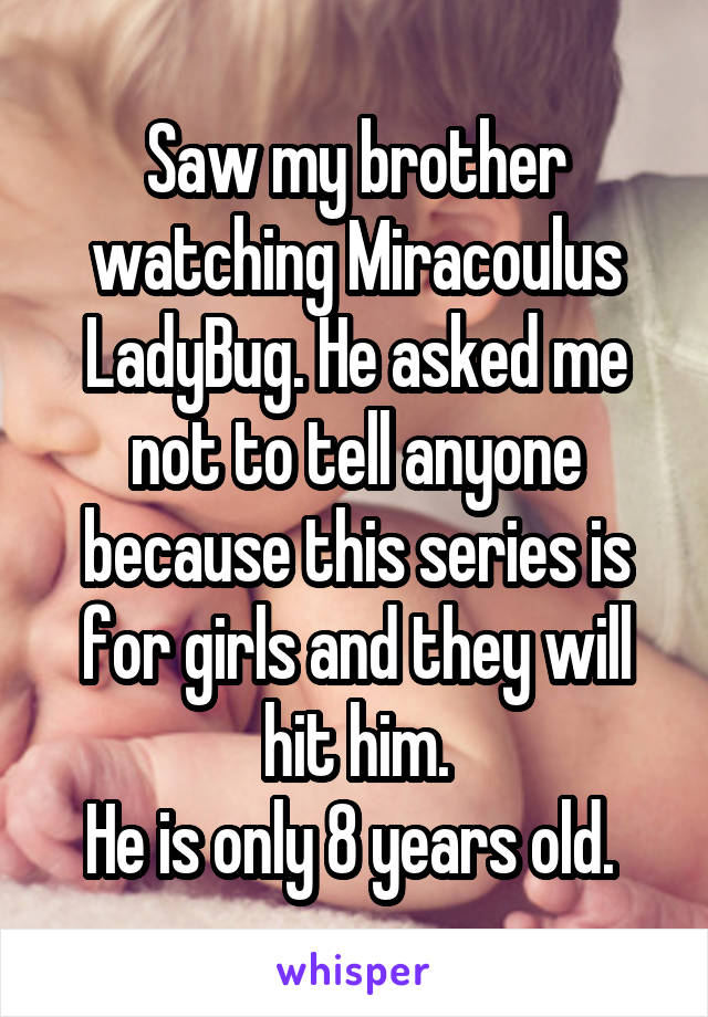 Saw my brother watching Miracoulus LadyBug. He asked me not to tell anyone because this series is for girls and they will hit him.
He is only 8 years old. 