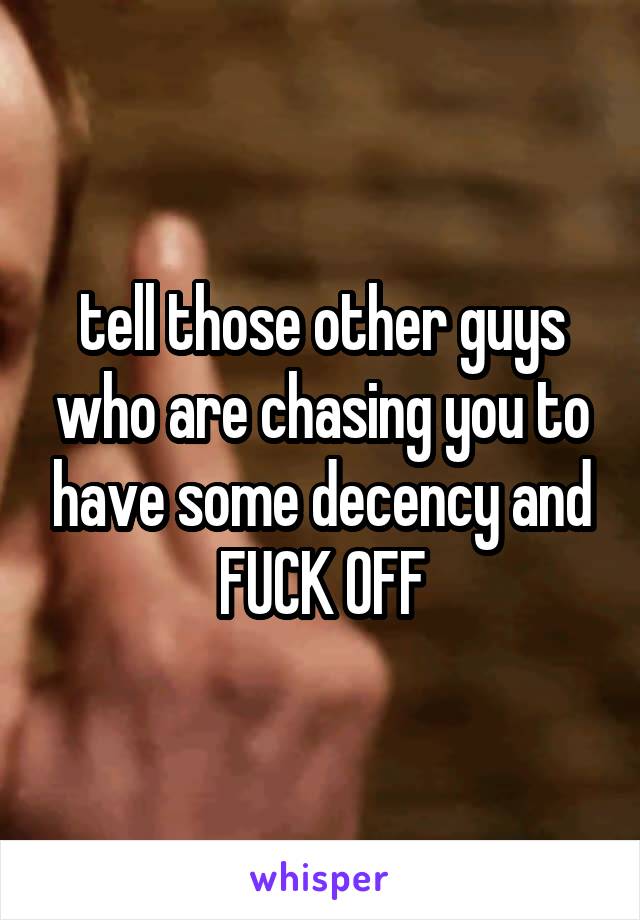 tell those other guys who are chasing you to have some decency and FUCK OFF