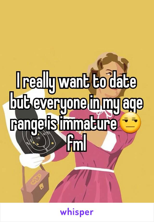 I really want to date but everyone in my age range is immature😒fml