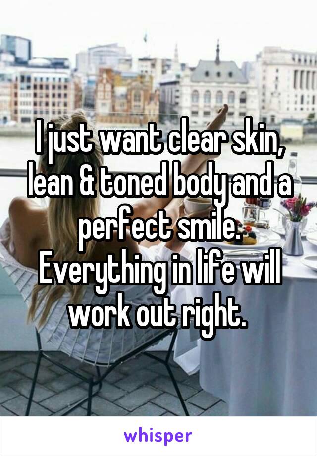 I just want clear skin, lean & toned body and a perfect smile. Everything in life will work out right. 