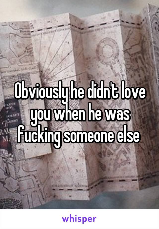 Obviously he didn't love you when he was fucking someone else 