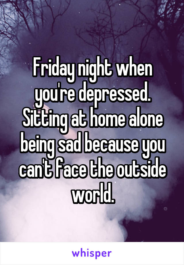 Friday night when you're depressed. Sitting at home alone being sad because you can't face the outside world.