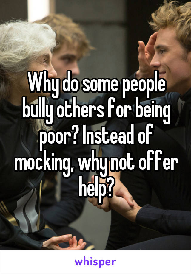 Why do some people bully others for being poor? Instead of mocking, why not offer help?