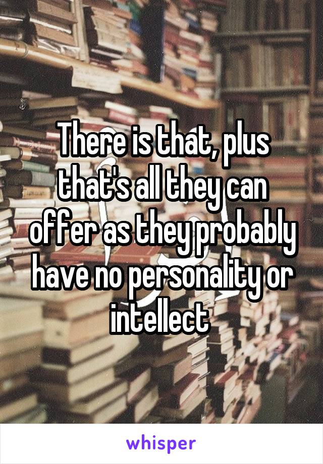 There is that, plus that's all they can offer as they probably have no personality or intellect 