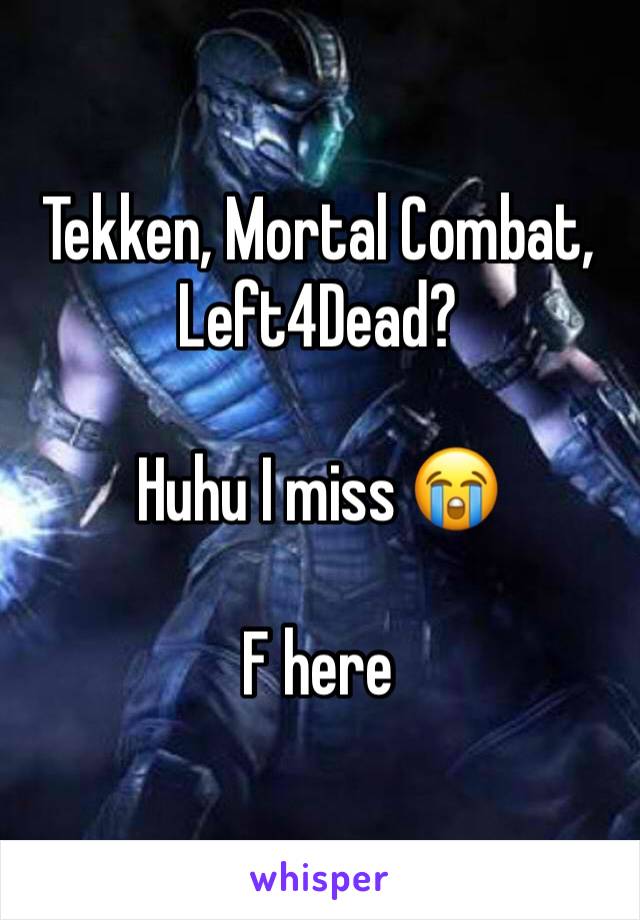 Tekken, Mortal Combat, Left4Dead?

Huhu I miss 😭

F here