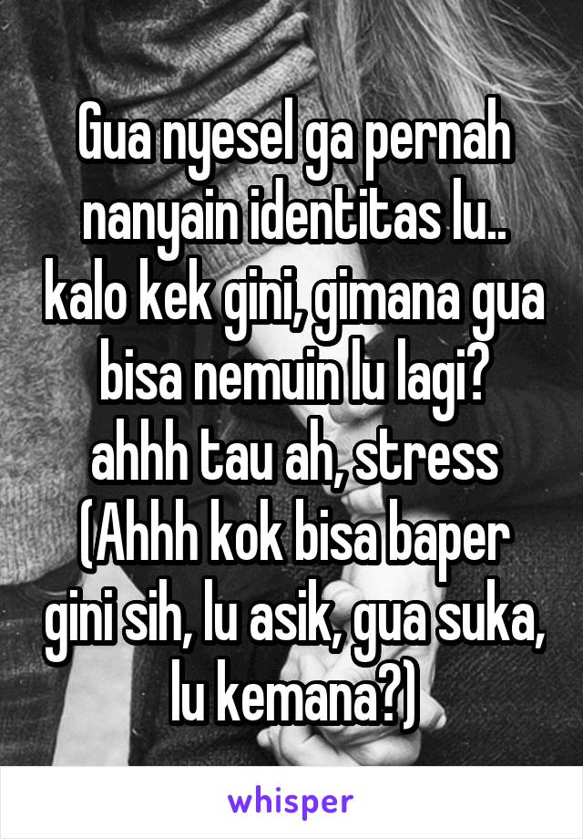 Gua nyesel ga pernah nanyain identitas lu.. kalo kek gini, gimana gua bisa nemuin lu lagi?
ahhh tau ah, stress
(Ahhh kok bisa baper gini sih, lu asik, gua suka, lu kemana?)