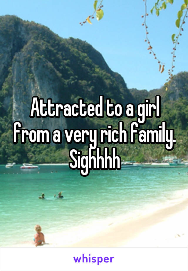 Attracted to a girl from a very rich family. Sighhhh