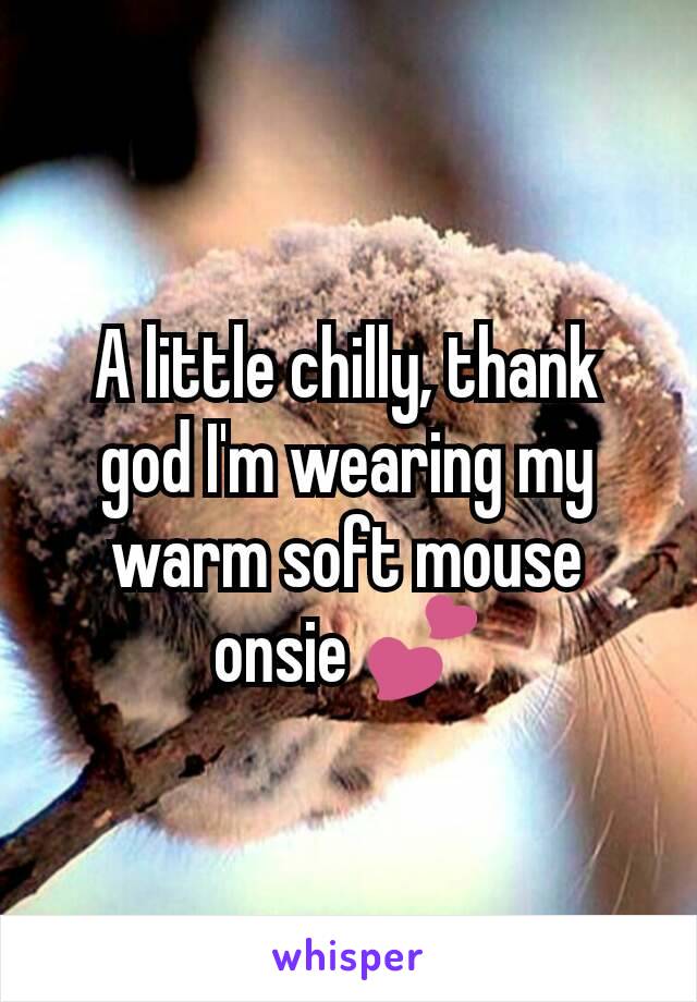 A little chilly, thank god I'm wearing my warm soft mouse onsie 💕