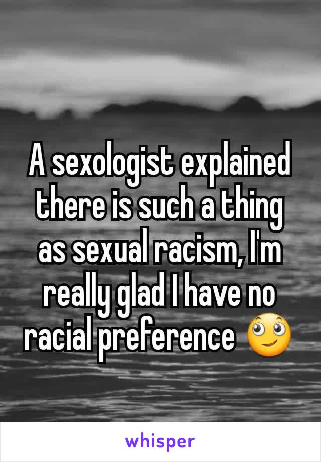 A sexologist explained there is such a thing as sexual racism, I'm really glad I have no racial preference 🙄