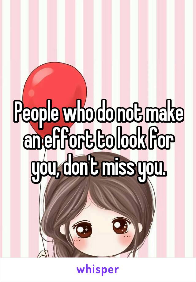 People who do not make an effort to look for you, don't miss you.