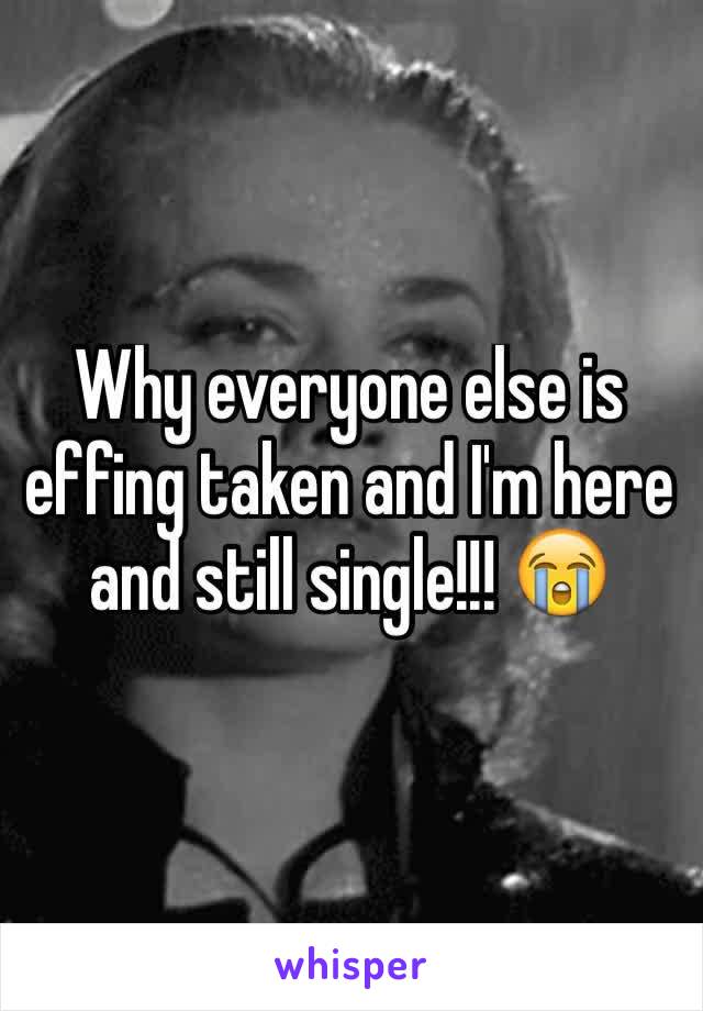 Why everyone else is effing taken and I'm here and still single!!! 😭