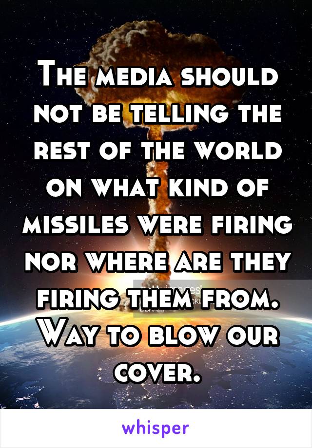 The media should not be telling the rest of the world on what kind of missiles were firing nor where are they firing them from. Way to blow our cover.