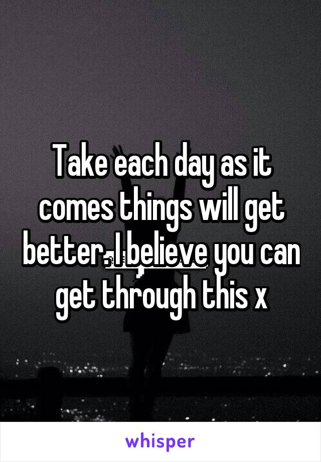 Take each day as it comes things will get better. I believe you can get through this x