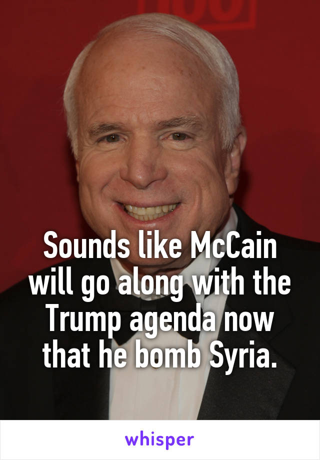 



Sounds like McCain will go along with the Trump agenda now that he bomb Syria.