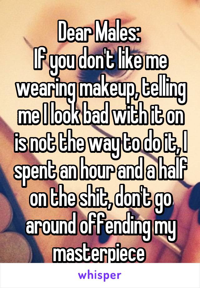 Dear Males: 
If you don't like me wearing makeup, telling me I look bad with it on is not the way to do it, I spent an hour and a half on the shit, don't go around offending my masterpiece 