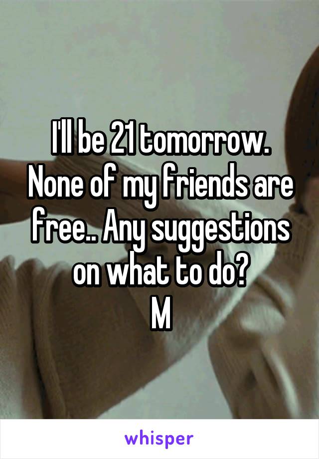 I'll be 21 tomorrow. None of my friends are free.. Any suggestions on what to do?
M