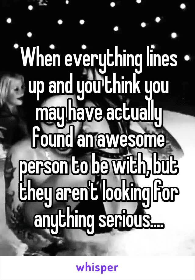 When everything lines up and you think you may have actually found an awesome person to be with, but they aren't looking for anything serious....