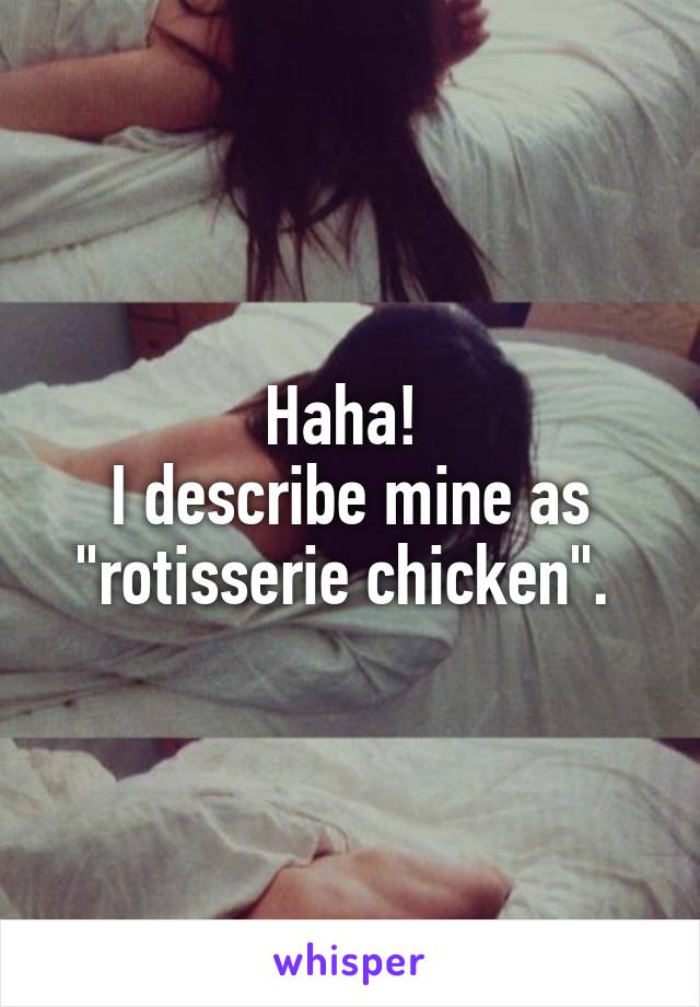 Haha! 
I describe mine as "rotisserie chicken". 