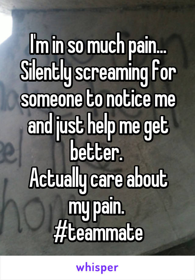 I'm in so much pain...
Silently screaming for someone to notice me and just help me get better. 
Actually care about my pain. 
#teammate