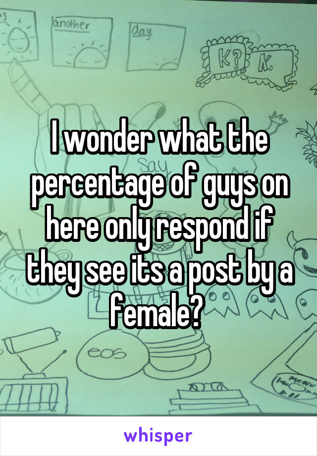 I wonder what the percentage of guys on here only respond if they see its a post by a female? 