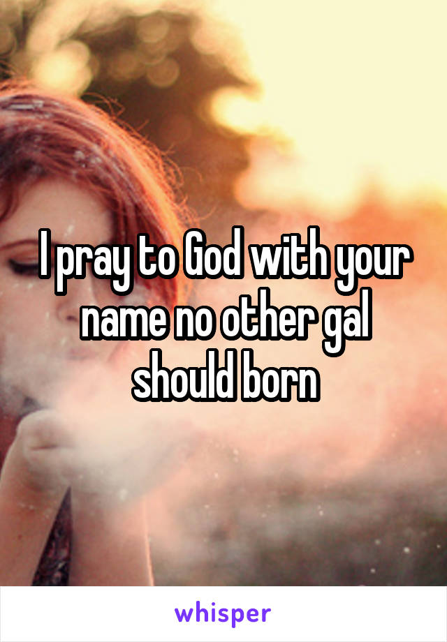 I pray to God with your name no other gal should born