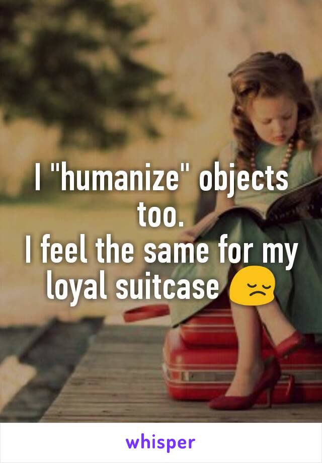 I "humanize" objects too.
I feel the same for my loyal suitcase 😔