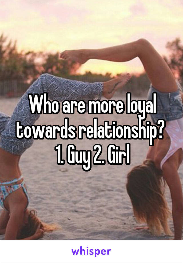 Who are more loyal towards relationship? 
1. Guy 2. Girl