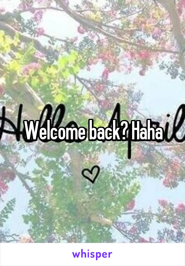 Welcome back? Haha