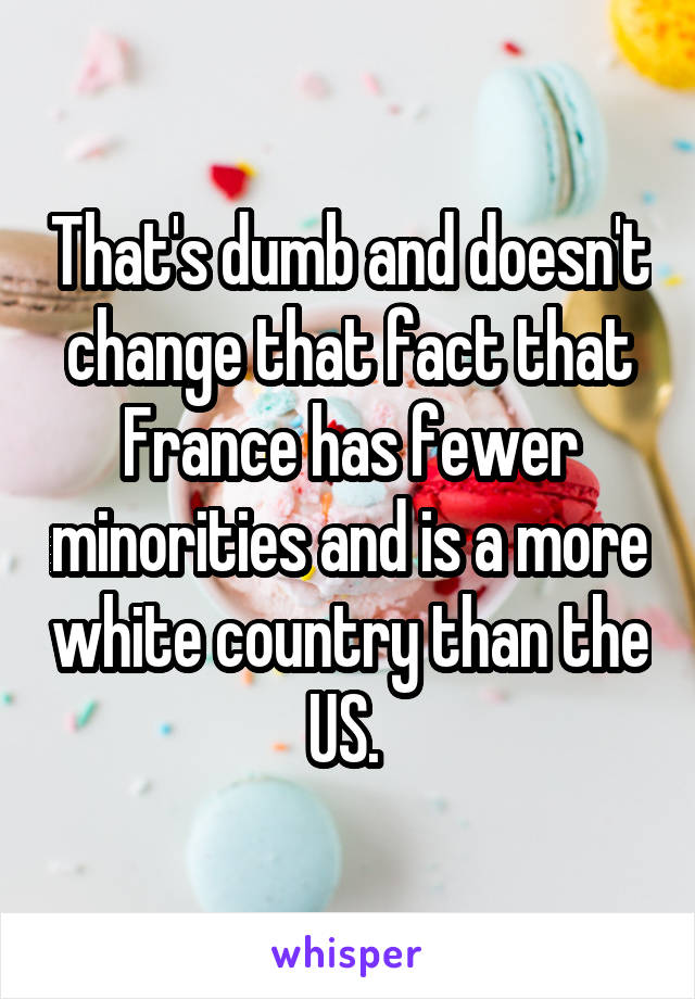 That's dumb and doesn't change that fact that France has fewer minorities and is a more white country than the US. 