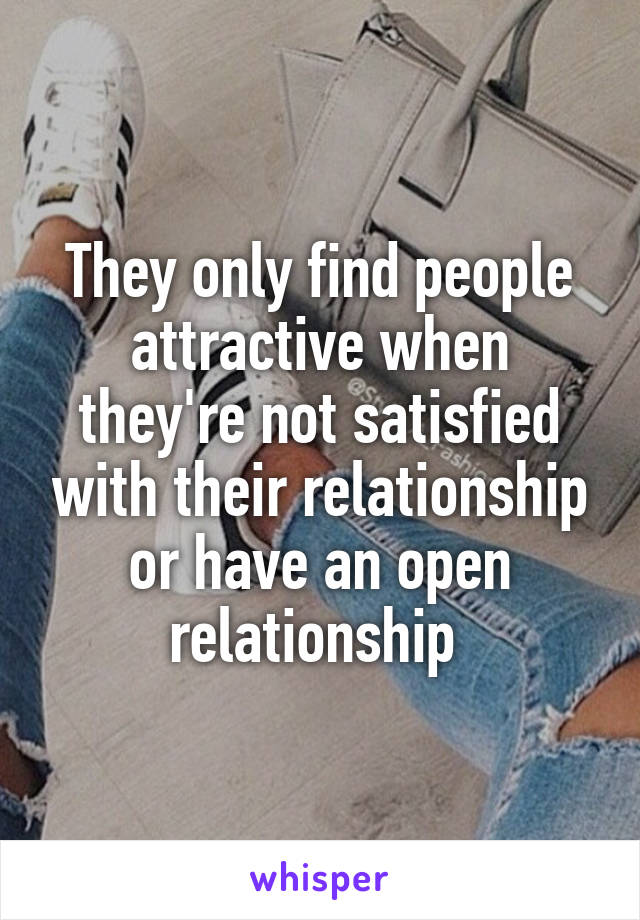 They only find people attractive when they're not satisfied with their relationship or have an open relationship 