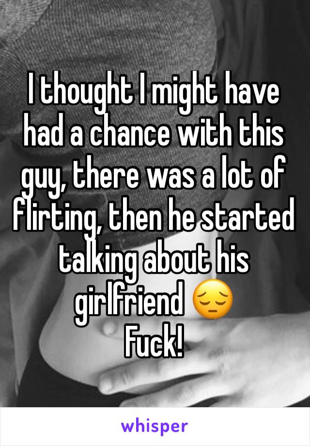 I thought I might have had a chance with this guy, there was a lot of flirting, then he started talking about his girlfriend 😔
Fuck!