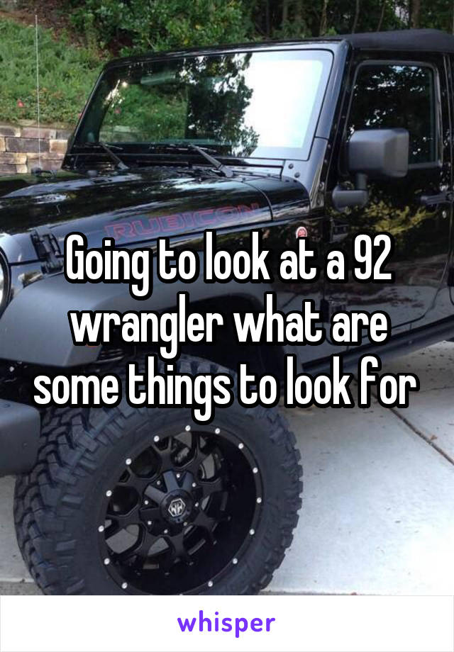 Going to look at a 92 wrangler what are some things to look for 