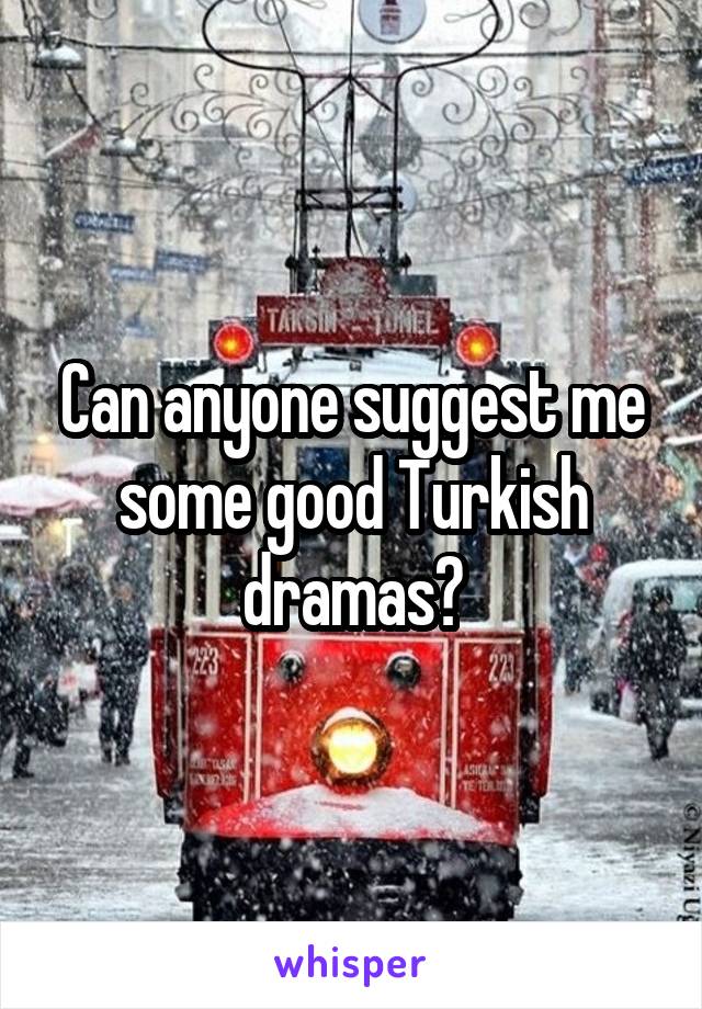 Can anyone suggest me some good Turkish dramas?