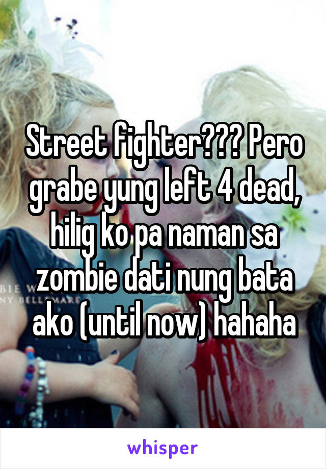 Street fighter??? Pero grabe yung left 4 dead, hilig ko pa naman sa zombie dati nung bata ako (until now) hahaha