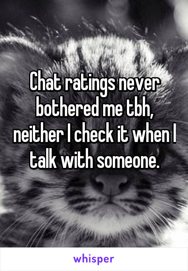 Chat ratings never bothered me tbh, neither I check it when I talk with someone.
