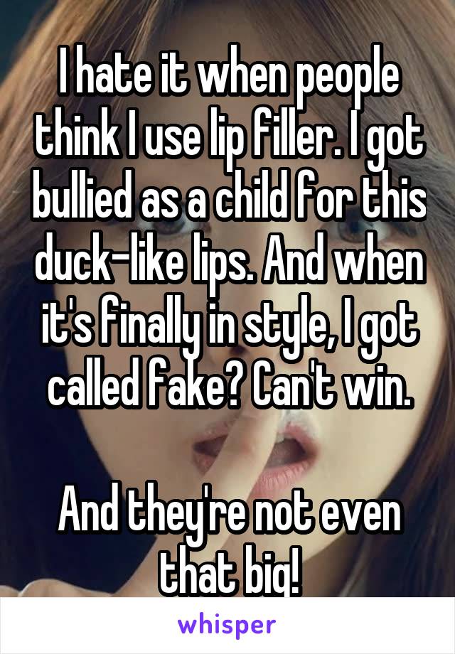 I hate it when people think I use lip filler. I got bullied as a child for this duck-like lips. And when it's finally in style, I got called fake? Can't win.

And they're not even that big!