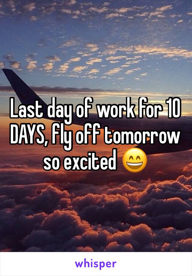 Last day of work for 10 DAYS, fly off tomorrow so excited 😄