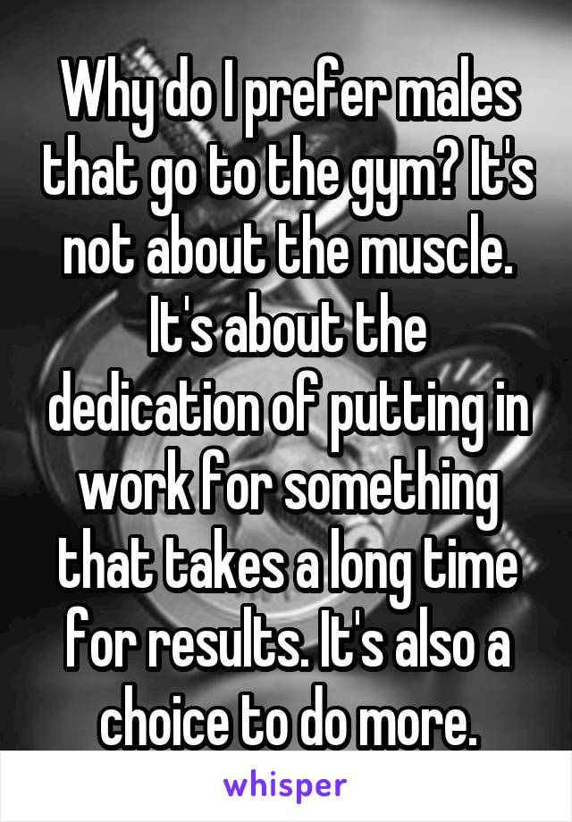 Why do I prefer males that go to the gym? It's not about the muscle. It's about the dedication of putting in work for something that takes a long time for results. It's also a choice to do more.