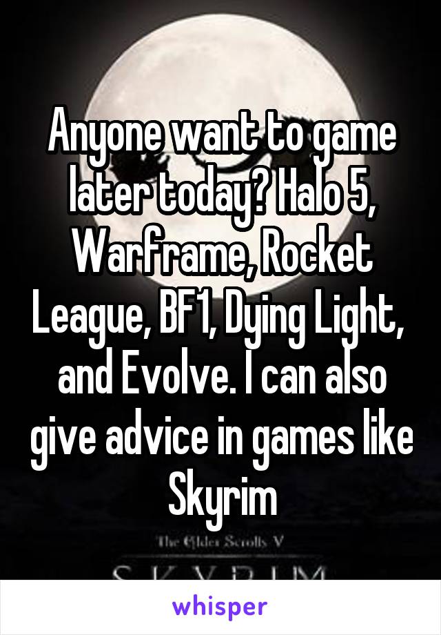 Anyone want to game later today? Halo 5, Warframe, Rocket League, BF1, Dying Light,  and Evolve. I can also give advice in games like Skyrim