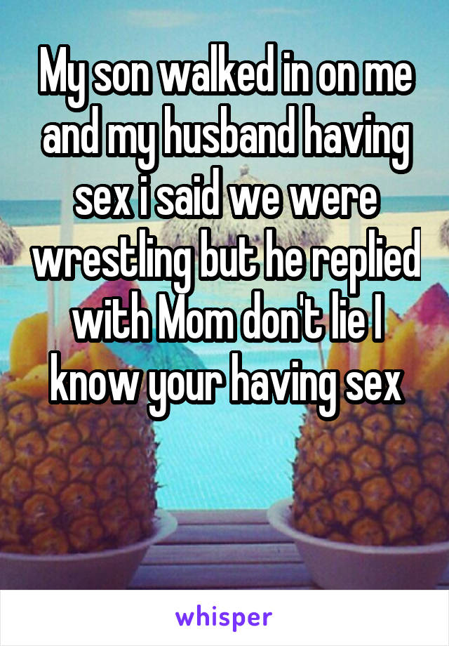 My son walked in on me and my husband having sex i said we were wrestling but he replied with Mom don't lie I know your having sex


