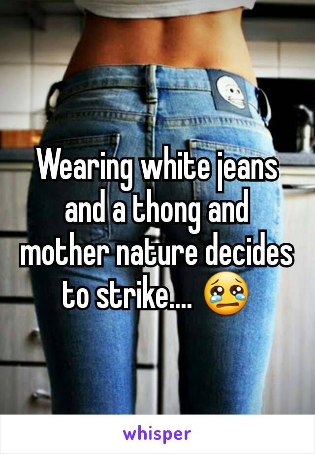 Wearing white jeans and a thong and mother nature decides to strike.... 😢