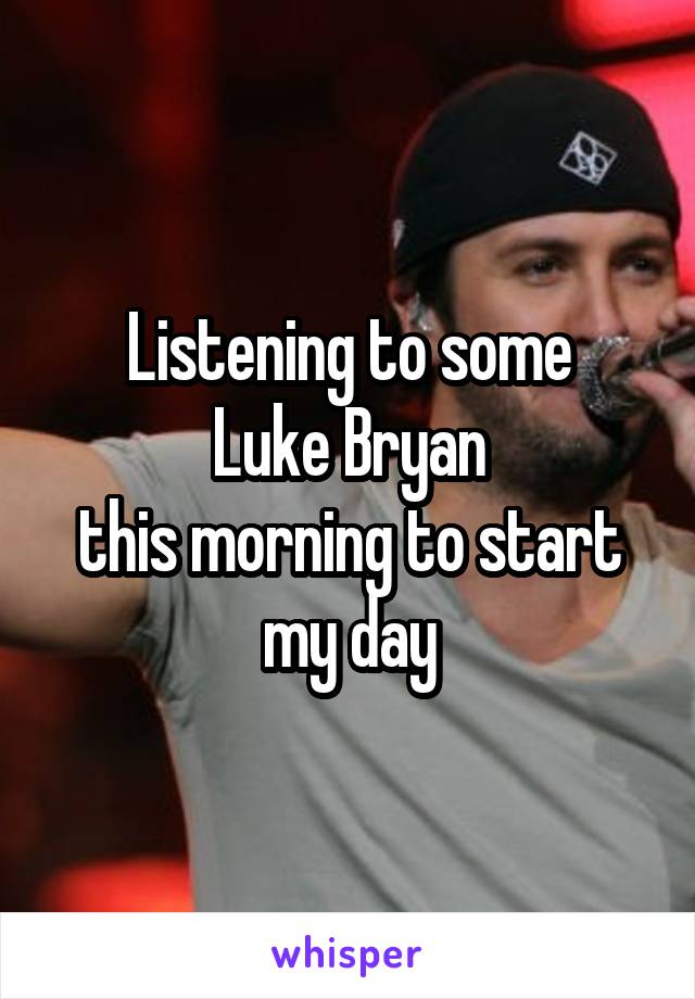 Listening to some
 Luke Bryan 
this morning to start my day