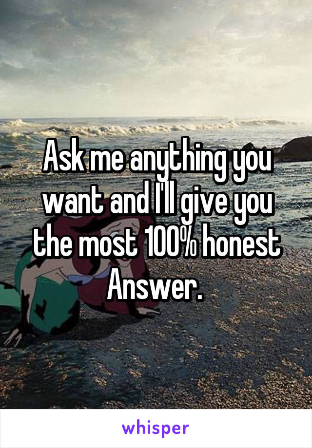 Ask me anything you want and I'll give you the most 100% honest Answer. 