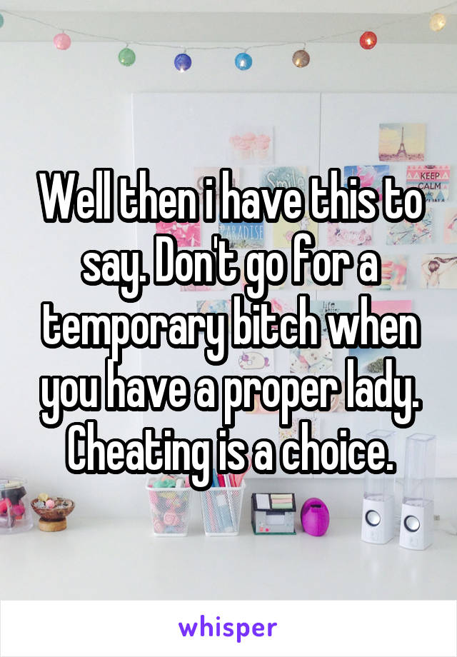 Well then i have this to say. Don't go for a temporary bitch when you have a proper lady.
Cheating is a choice.